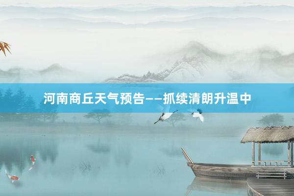 河南商丘天气预告——抓续清朗升温中